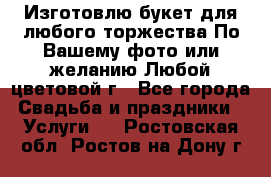 Изготовлю букет для любого торжества.По Вашему фото или желанию.Любой цветовой г - Все города Свадьба и праздники » Услуги   . Ростовская обл.,Ростов-на-Дону г.